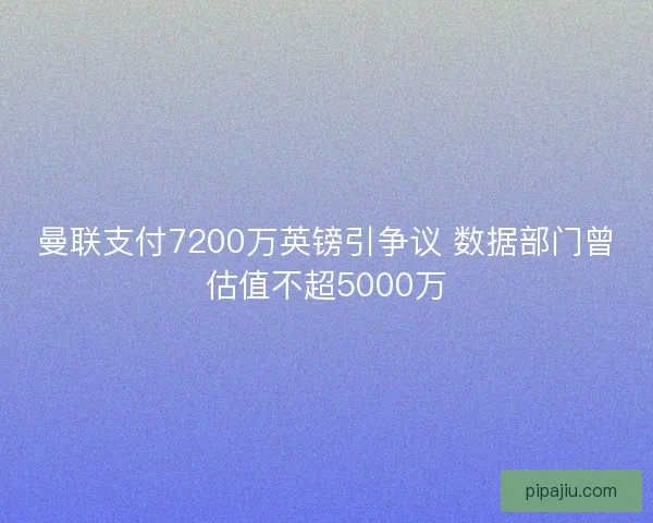 曼联支付7200万英镑引争议 数据部门曾估值不超5000万