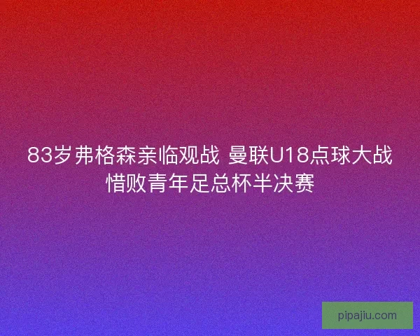 83岁弗格森亲临观战 曼联U18点球大战惜败青年足总杯半决赛