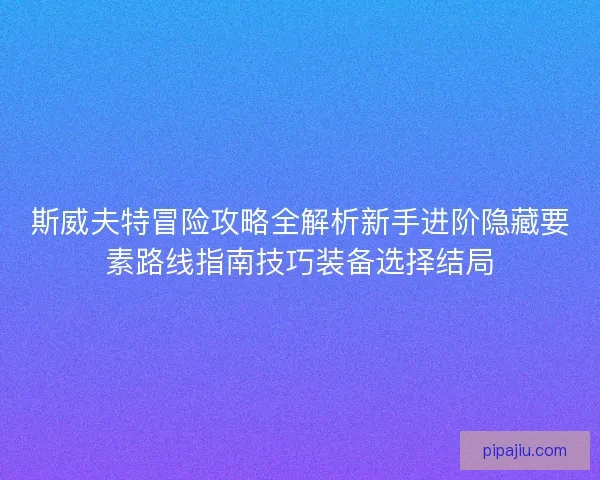 斯威夫特冒险攻略全解析新手进阶隐藏要素路线指南技巧装备选择结局