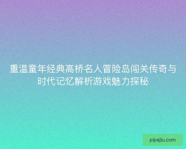 重温童年经典高桥名人冒险岛闯关传奇与时代记忆解析游戏魅力探秘