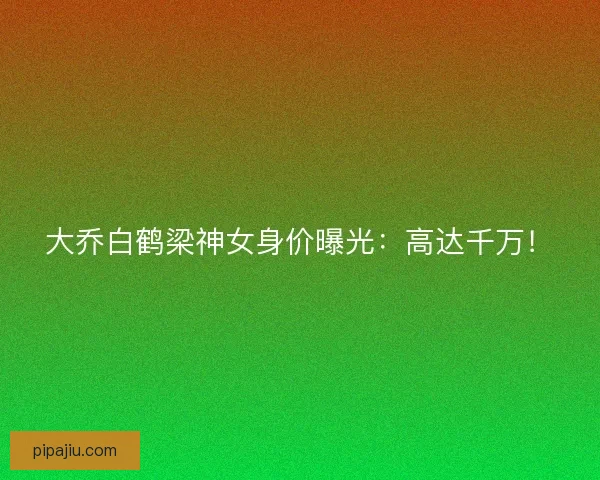 大乔白鹤梁神女身价曝光：高达千万！