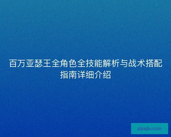 百万亚瑟王全角色全技能解析与战术搭配指南详细介绍