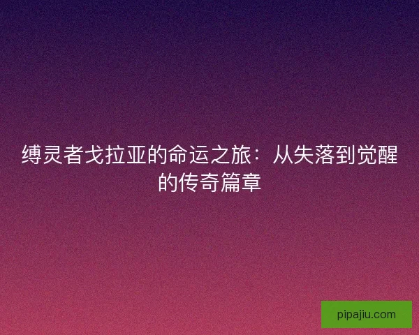 缚灵者戈拉亚的命运之旅：从失落到觉醒的传奇篇章