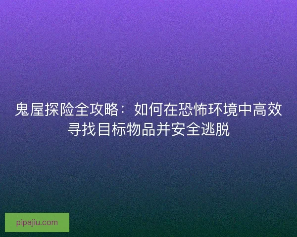 鬼屋探险全攻略:如何在恐怖环境中高效寻找目标物品并安全逃脱 鬼屋探险全攻略:如何在恐怖环境中高效寻找目标物品并安全逃脱