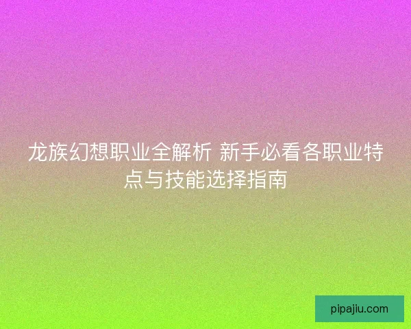龙族幻想职业全解析 新手必看各职业特点与技能选择指南