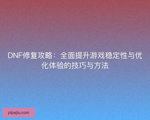 DNF修复攻略：全面提升游戏稳定性与优化体验的技巧与方法