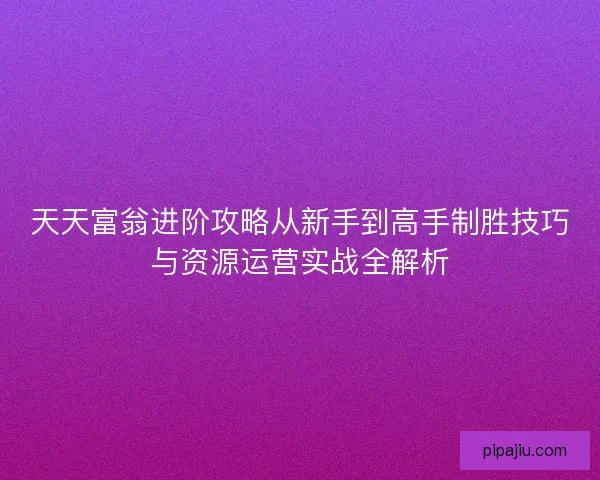 天天富翁进阶攻略从新手到高手制胜技巧与资源运营实战全解析