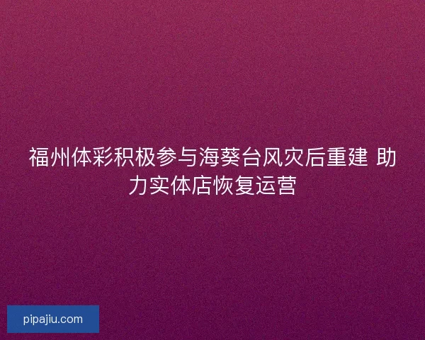 福州体彩积极参与海葵台风灾后重建 助力实体店恢复运营
