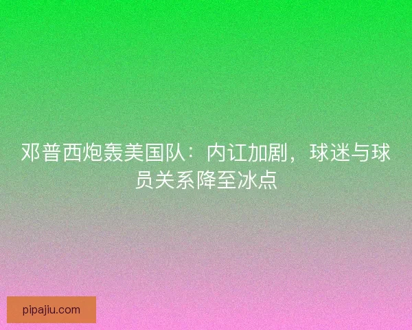 邓普西炮轰美国队：内讧加剧，球迷与球员关系降至冰点
