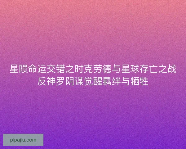 星陨命运交错之时克劳德与星球存亡之战反神罗阴谋觉醒羁绊与牺牲