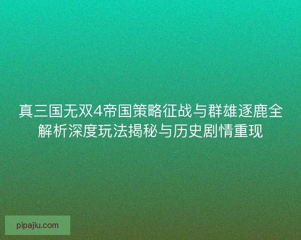 真三国无双4帝国策略征战与群雄逐鹿全解析深度玩法揭秘与历史剧情重现
