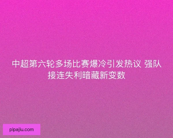 中超第六轮多场比赛爆冷引发热议 强队接连失利暗藏新变数