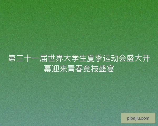 第三十一届世界大学生夏季运动会盛大开幕迎来青春竞技盛宴