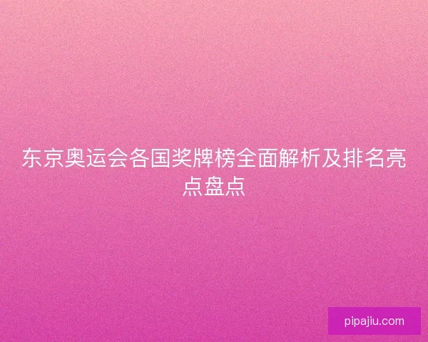 东京奥运会各国奖牌榜全面解析及排名亮点盘点