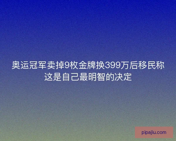 奥运冠军卖掉9枚金牌换399万后移民称这是自己最明智的决定