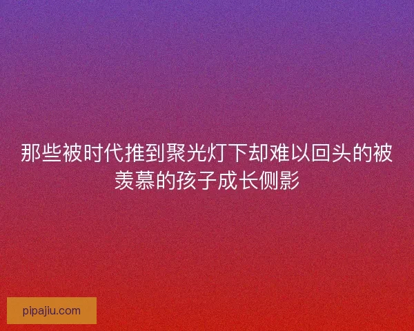 那些被时代推到聚光灯下却难以回头的被羡慕的孩子成长侧影