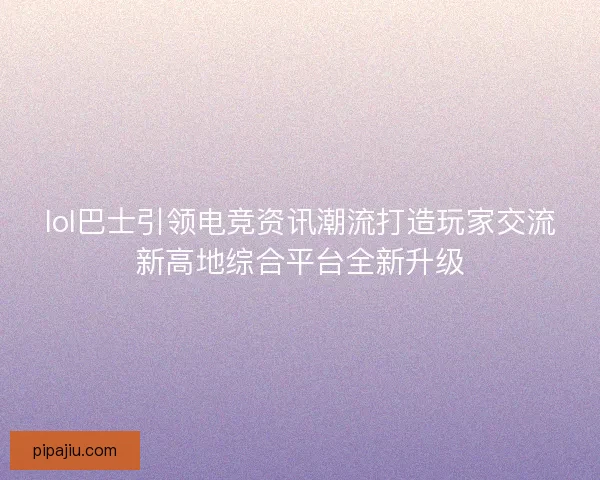 lol巴士引领电竞资讯潮流打造玩家交流新高地综合平台全新升级 lol巴士引领电竞资讯潮流打造玩家交流新高地综合平台全新升级