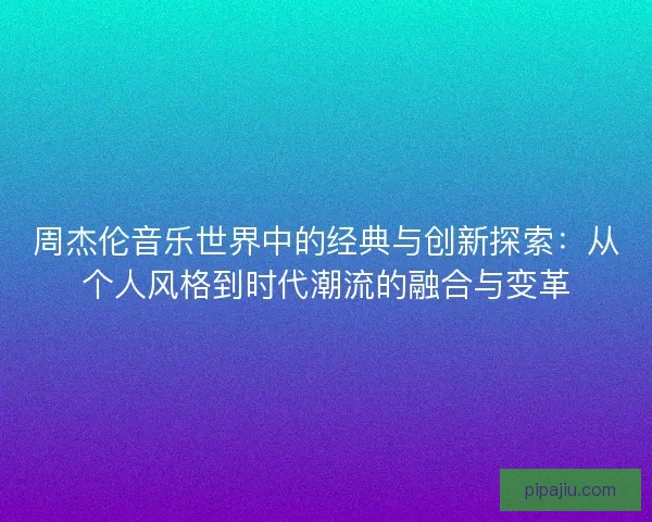 周杰伦音乐世界中的经典与创新探索:从个人风格到时代潮流的融合与变革 周杰伦音乐世界中的经典与创新探索:从个人风格到时代潮流的融合与变革