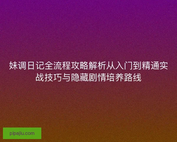 妹调日记全流程攻略解析从入门到精通实战技巧与隐藏剧情培养路线
