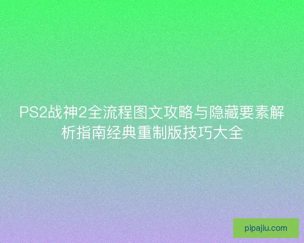 PS2战神2全流程图文攻略与隐藏要素解析指南经典重制版技巧大全