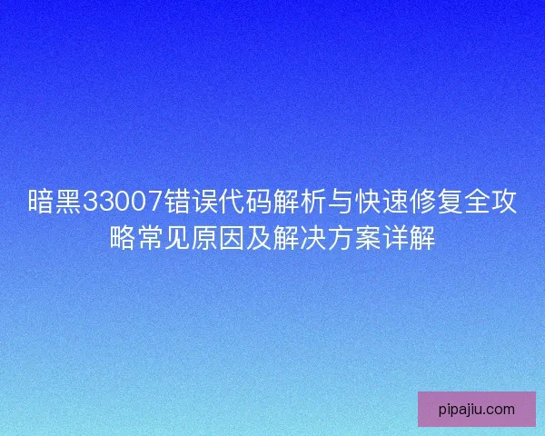 暗黑33007错误代码解析与快速修复全攻略常见原因及解决方案详解