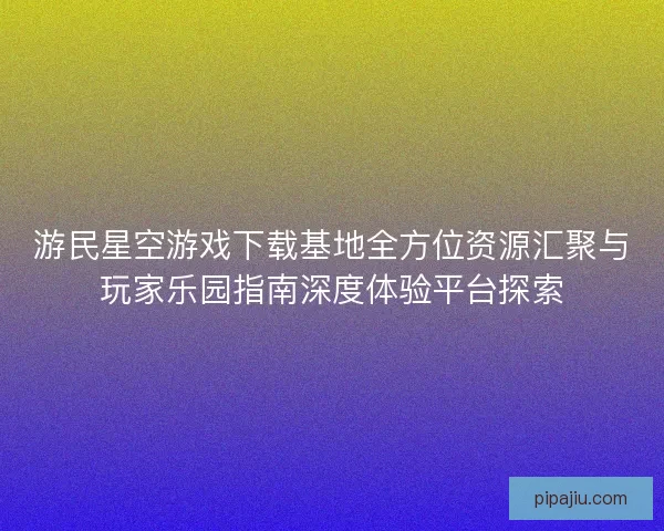 游民星空游戏下载基地全方位资源汇聚与玩家乐园指南深度体验平台探索