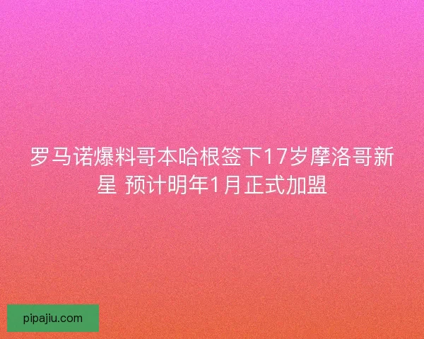 罗马诺爆料哥本哈根签下17岁摩洛哥新星 预计明年1月正式加盟
