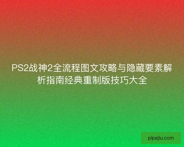PS2战神2全流程图文攻略与隐藏要素解析指南经典重制版技巧大全