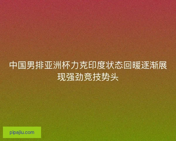 中国男排亚洲杯力克印度状态回暖逐渐展现强劲竞技势头