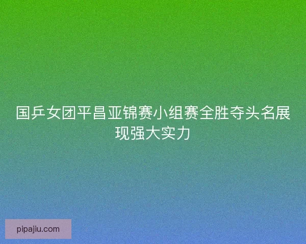 国乒女团平昌亚锦赛小组赛全胜夺头名展现强大实力