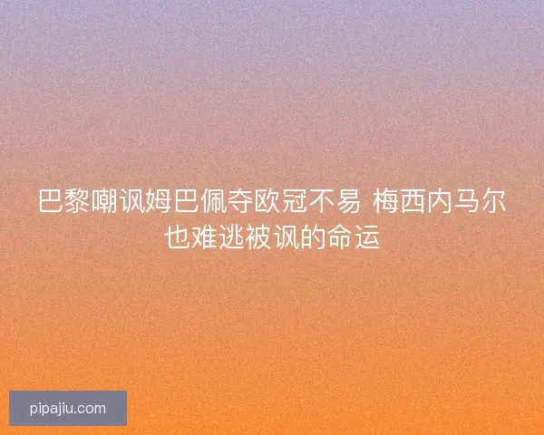 巴黎嘲讽姆巴佩夺欧冠不易 梅西内马尔也难逃被讽的命运