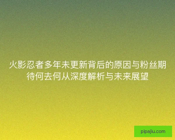 火影忍者多年未更新背后的原因与粉丝期待何去何从深度解析与未来展望