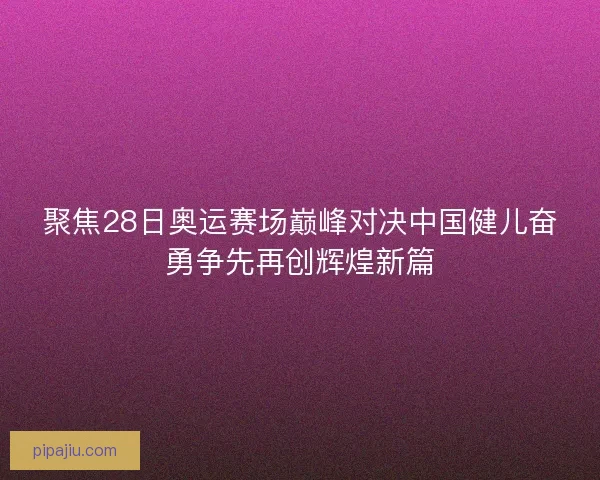 聚焦28日奥运赛场巅峰对决中国健儿奋勇争先再创辉煌新篇