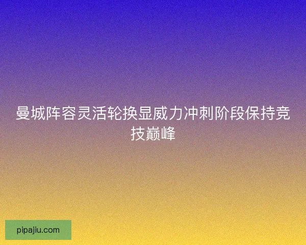 曼城阵容灵活轮换显威力冲刺阶段保持竞技巅峰