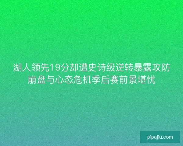 湖人领先19分却遭史诗级逆转暴露攻防崩盘与心态危机季后赛前景堪忧