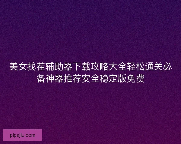 美女找茬辅助器下载攻略大全轻松通关必备神器推荐安全稳定版免费