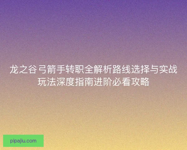 龙之谷弓箭手转职全解析路线选择与实战玩法深度指南进阶必看攻略