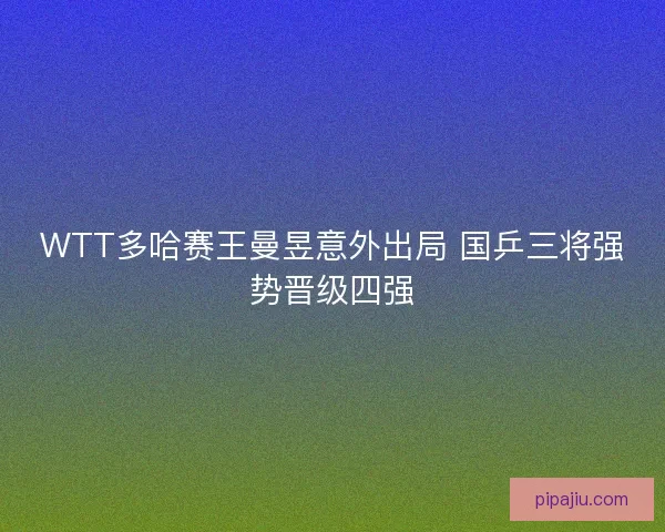 WTT多哈赛王曼昱意外出局 国乒三将强势晋级四强 WTT多哈赛王曼昱意外出局 国乒三将强势晋级四强