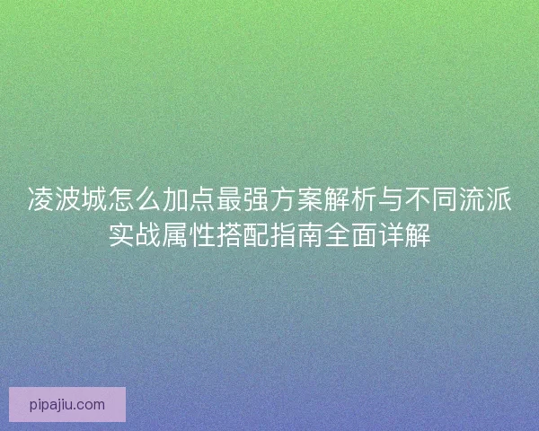 凌波城怎么加点最强方案解析与不同流派实战属性搭配指南全面详解 凌波城怎么加点最强方案解析与不同流派实战属性搭配指南全面详解