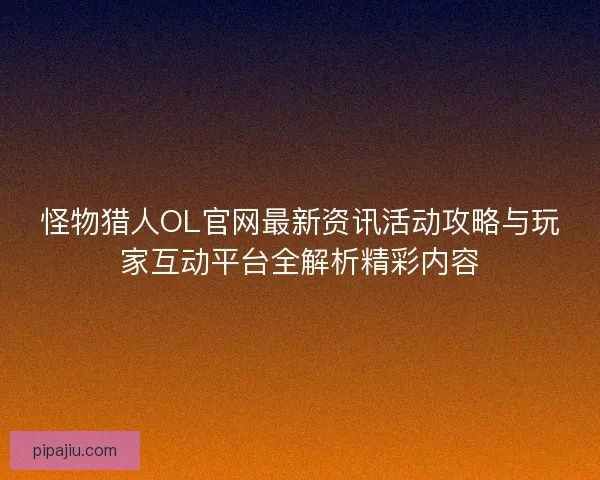 怪物猎人OL官网最新资讯活动攻略与玩家互动平台全解析精彩内容