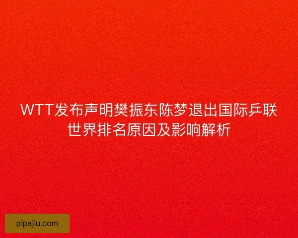 WTT发布声明樊振东陈梦退出国际乒联世界排名原因及影响解析