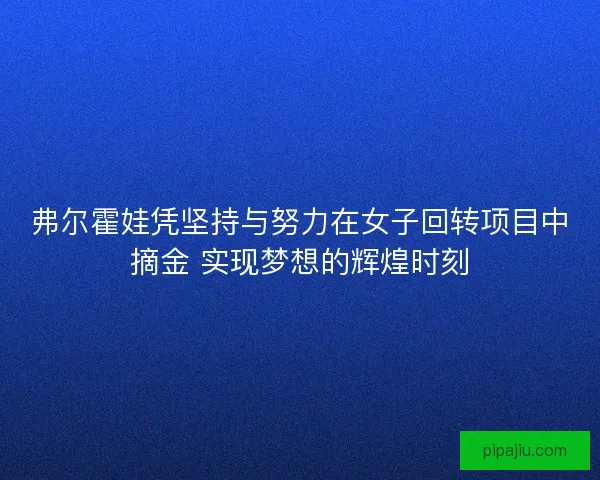 弗尔霍娃凭坚持与努力在女子回转项目中摘金 实现梦想的辉煌时刻